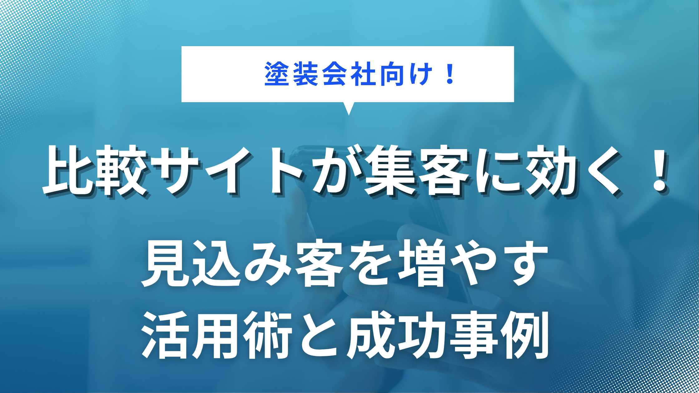 【塗装会社向け】比較サイトが集客に効く！見込み客を増やす活用術と成功事例